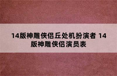 14版神雕侠侣丘处机扮演者 14版神雕侠侣演员表